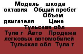  › Модель ­ шкода октавия › Общий пробег ­ 175 000 › Объем двигателя ­ 1 › Цена ­ 600 000 - Тульская обл., Тула г. Авто » Продажа легковых автомобилей   . Тульская обл.,Тула г.